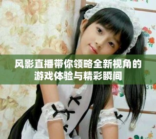 风影直播带你领略全新视角的游戏体验与精彩瞬间