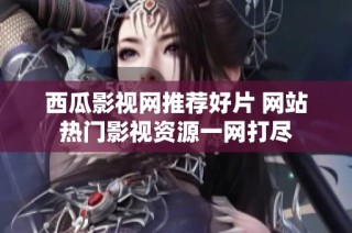 西瓜影视网推荐好片 网站热门影视资源一网打尽