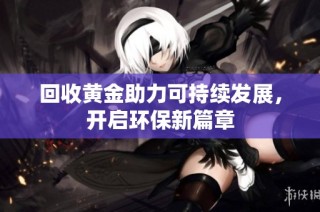 回收黄金助力可持续发展，开启环保新篇章