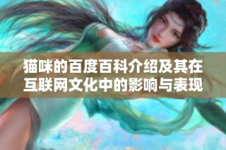 猫咪的百度百科介绍及其在互联网文化中的影响与表现