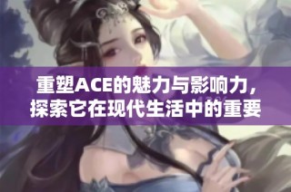 重塑ACE的魅力与影响力，探索它在现代生活中的重要性与应用