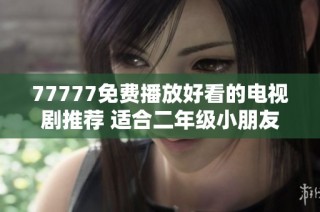 77777免费播放好看的电视剧推荐 适合二年级小朋友观看