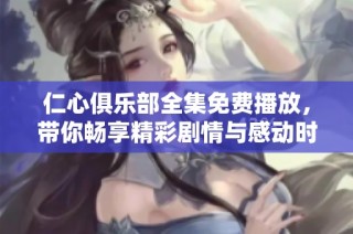 仁心俱乐部全集免费播放，带你畅享精彩剧情与感动时刻