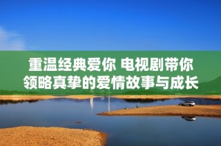 重温经典爱你 电视剧带你领略真挚的爱情故事与成长历程