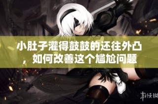 小肚子灌得鼓鼓的还往外凸，如何改善这个尴尬问题