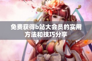 免费获得b站大会员的实用方法和技巧分享