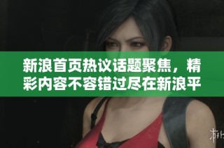 新浪首页热议话题聚焦，精彩内容不容错过尽在新浪平台
