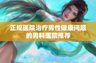 正规医院治疗男性健康问题的男科医院推荐