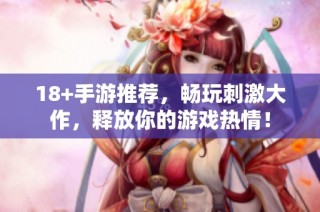 18+手游推荐，畅玩刺激大作，释放你的游戏热情！