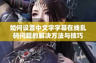 如何设置中文字字幕在线乱码问题的解决方法与技巧