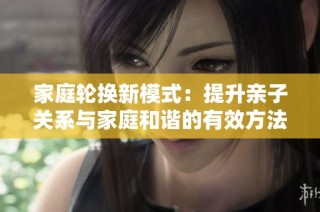 家庭轮换新模式：提升亲子关系与家庭和谐的有效方法