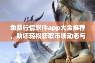 免费行情软件app大全推荐，助您轻松获取市场动态与资讯