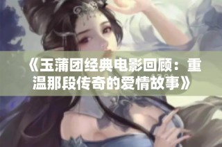 《玉蒲团经典电影回顾：重温那段传奇的爱情故事》