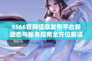 5566官网信息发布平台新动态与服务指南全方位解读