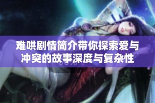 难哄剧情简介带你探索爱与冲突的故事深度与复杂性