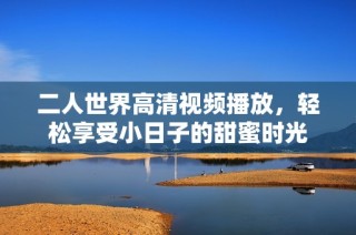 二人世界高清视频播放，轻松享受小日子的甜蜜时光