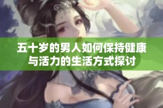 五十岁的男人如何保持健康与活力的生活方式探讨