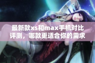 最新款xs和max手机对比评测，哪款更适合你的需求呢