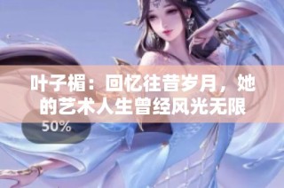 叶子楣：回忆往昔岁月，她的艺术人生曾经风光无限