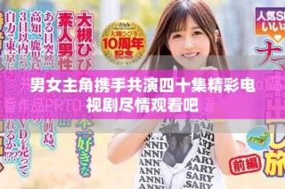男女主角携手共演四十集精彩电视剧尽情观看吧