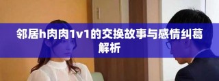 邻居h肉肉1v1的交换故事与感情纠葛解析
