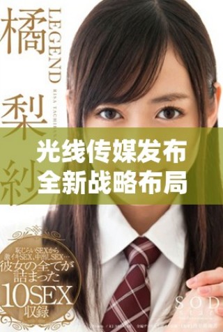 光线传媒发布全新战略布局 继续发力影视与娱乐市场