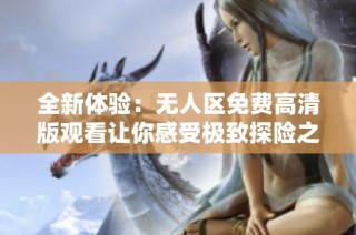 全新体验：无人区免费高清版观看让你感受极致探险之旅
