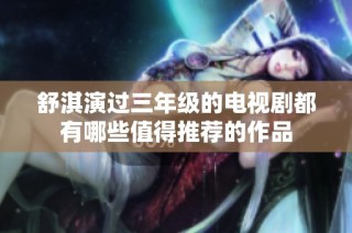 舒淇演过三年级的电视剧都有哪些值得推荐的作品