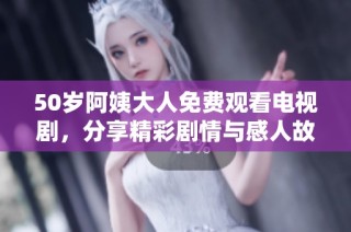 50岁阿姨大人免费观看电视剧，分享精彩剧情与感人故事