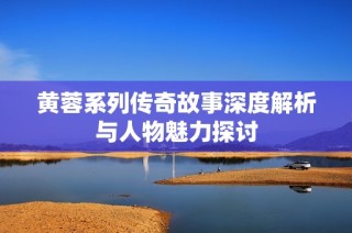 黄蓉系列传奇故事深度解析与人物魅力探讨