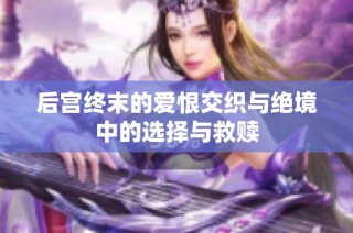 后宫终末的爱恨交织与绝境中的选择与救赎
