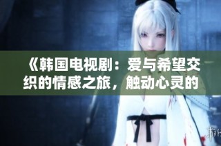 《韩国电视剧：爱与希望交织的情感之旅，触动心灵的故事》