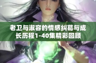 老卫与淑容的情感纠葛与成长历程1-40集精彩回顾