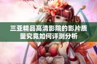 三亚精品高清影院的影片质量究竟如何评测分析