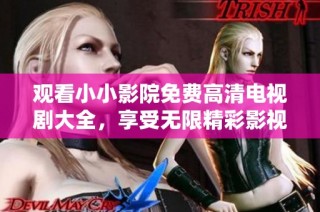 观看小小影院免费高清电视剧大全，享受无限精彩影视资源