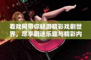 看戏网带你畅游精彩戏剧世界，尽享剧迷乐趣与精彩内容