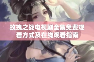 玫瑰之战电视剧全集免费观看方式及在线观看指南