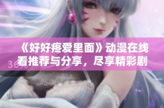 《好好疼爱里面》动漫在线看推荐与分享，尽享精彩剧情与角色魅力