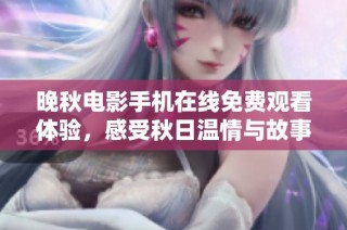 晚秋电影手机在线免费观看体验，感受秋日温情与故事魅力