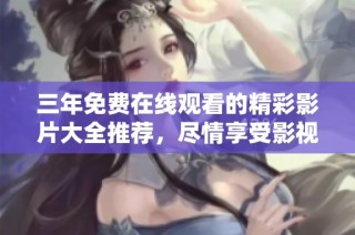 三年免费在线观看的精彩影片大全推荐，尽情享受影视盛宴