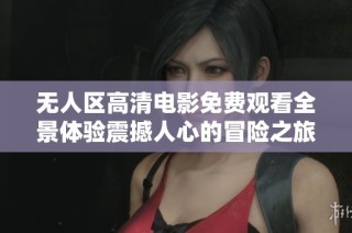 无人区高清电影免费观看全景体验震撼人心的冒险之旅