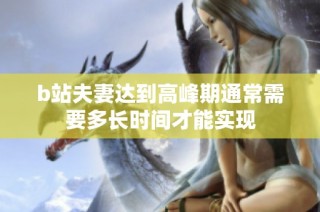 b站夫妻达到高峰期通常需要多长时间才能实现