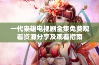 一代枭雄电视剧全集免费观看资源分享及观看指南