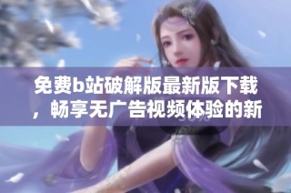 免费b站破解版最新版下载，畅享无广告视频体验的新选择