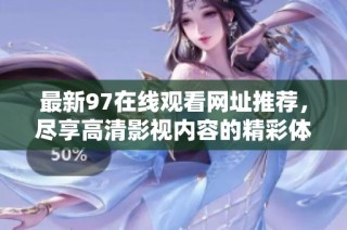 最新97在线观看网址推荐，尽享高清影视内容的精彩体验
