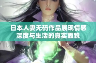 日本人妻无码作品展现情感深度与生活的真实面貌