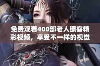免费观看400部老人镖客精彩视频，享受不一样的视觉盛宴