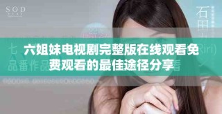 六姐妹电视剧完整版在线观看免费观看的最佳途径分享