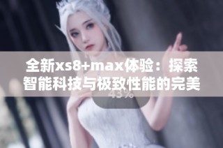 全新xs8+max体验：探索智能科技与极致性能的完美结合