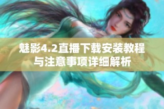 魅影4.2直播下载安装教程与注意事项详细解析